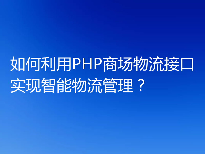 如何利用PHP商场物流接口实现智能物流管理?