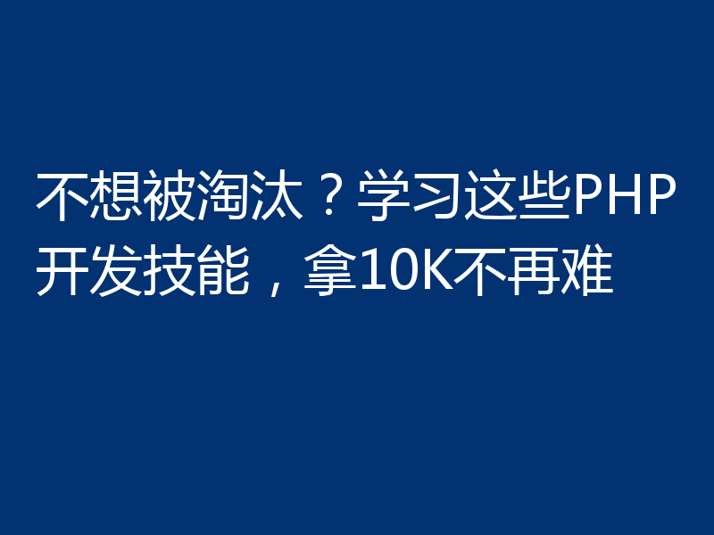 不想被淘汰?学习这些PHP开发技能,拿10K不再难