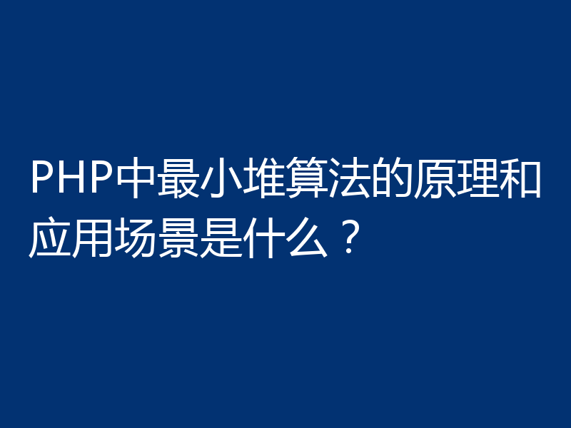 PHP中最小堆算法的原理和应用场景是什么?