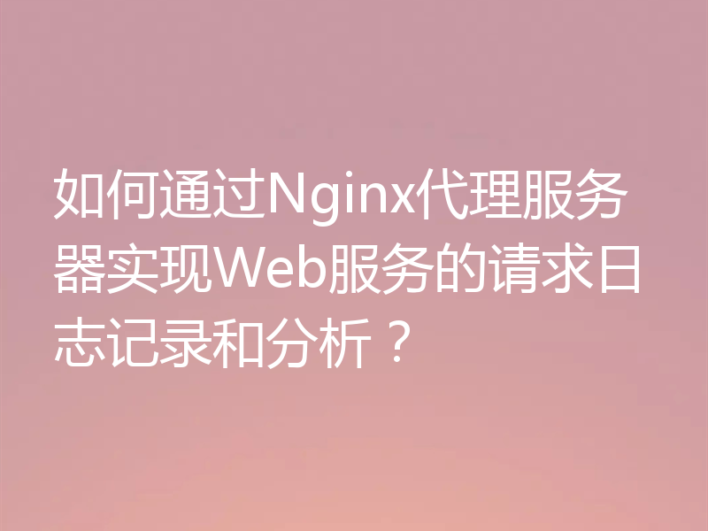 如何通过Nginx代理服务器实现Web服务的请求日志记录和分析?