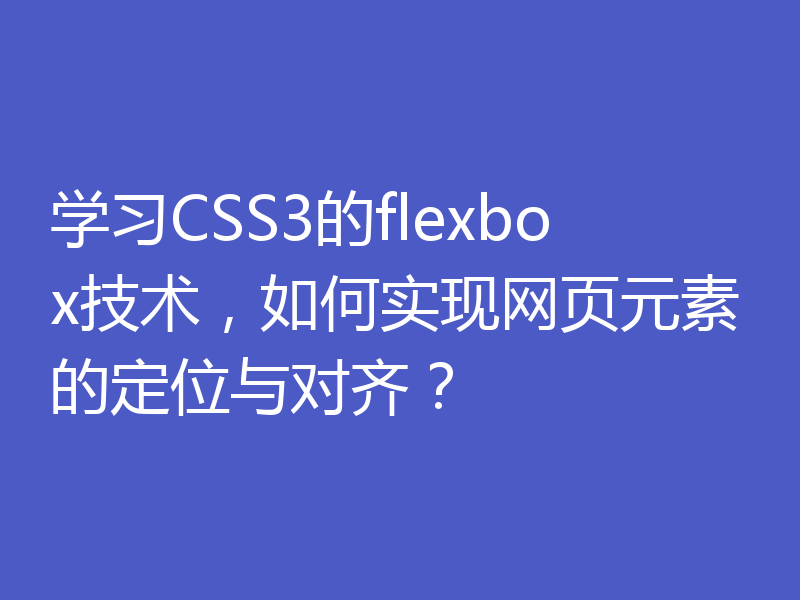 学习CSS3的flexbox技术,如何实现网页元素的定位与对齐?