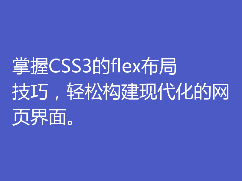 掌握CSS3的flex布局技巧,轻松构建现代化的网页界面。