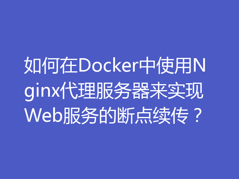 如何在Docker中使用Nginx代理服务器来实现Web服务的断点续传?