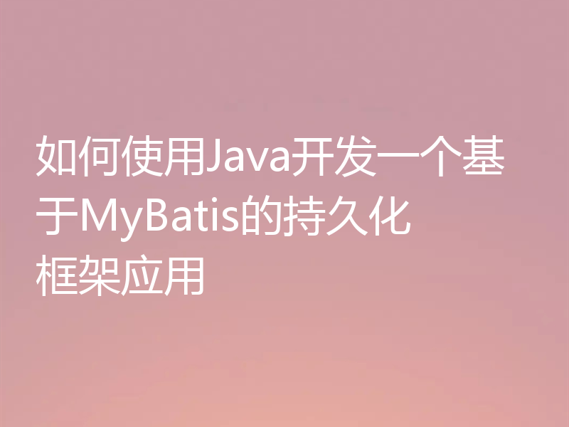 如何使用Java开发一个基于MyBatis的持久化框架应用