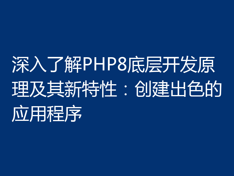 深入了解PHP8底层开发原理及其新特性:创建出色的应用程序