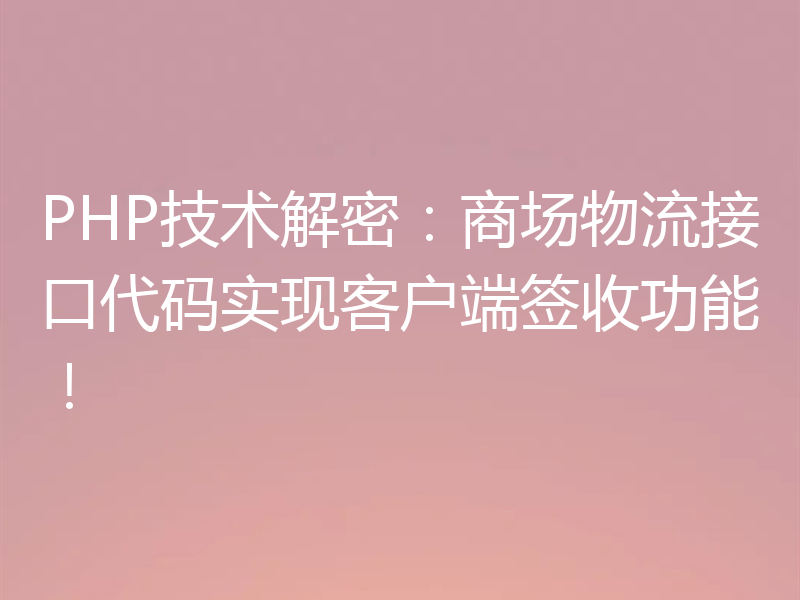 PHP技术解密:商场物流接口代码实现客户端签收功能!