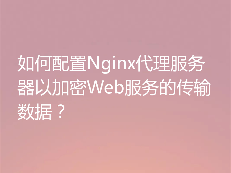 如何配置Nginx代理服务器以加密Web服务的传输数据?