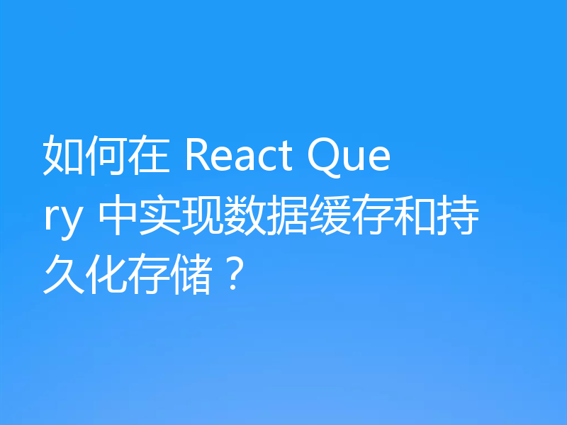 如何在 React Query 中实现数据缓存和持久化存储?