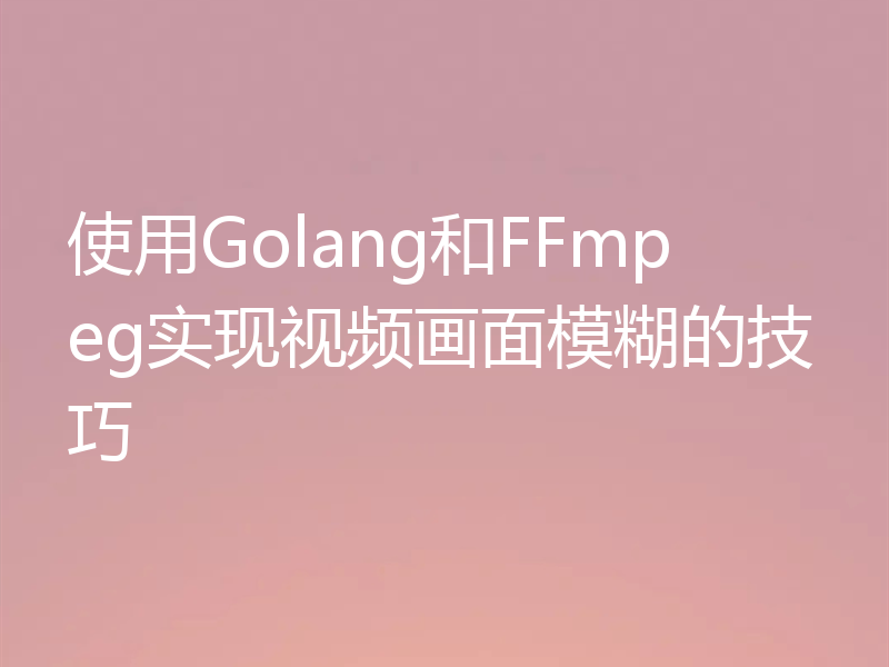 使用Golang和FFmpeg实现视频画面模糊的技巧
