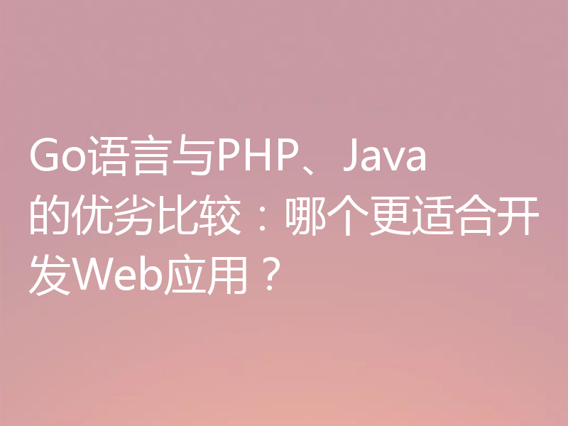Go语言与PHP、Java的优劣比较:哪个更适合开发Web应用?
