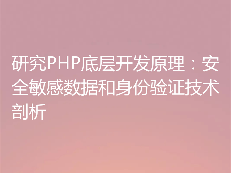 研究PHP底层开发原理:安全敏感数据和身份验证技术剖析