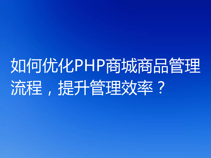 如何优化PHP商城商品管理流程,提升管理效率?