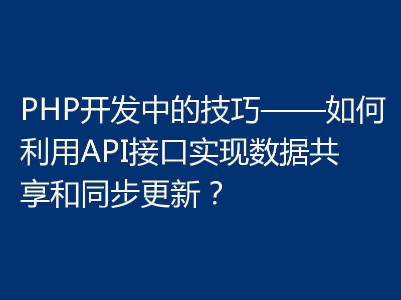 PHP开发中的技巧——如何利用API接口实现数据共享和同步更新?