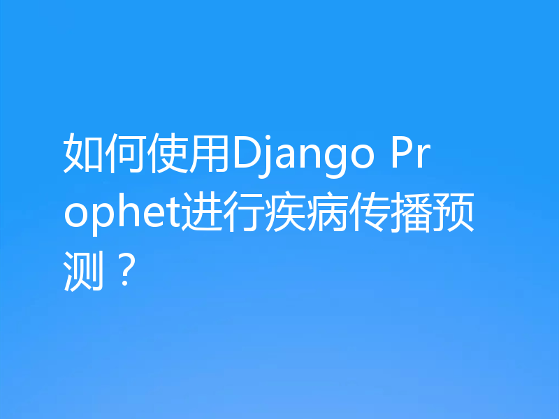 如何使用Django Prophet进行疾病传播预测?