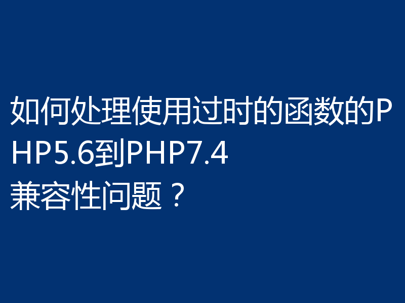 如何处理使用过时的函数的PHP5.6到PHP7.4兼容性问题？