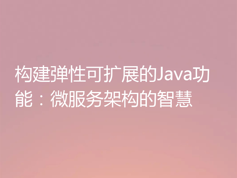 构建弹性可扩展的Java功能:微服务架构的智慧