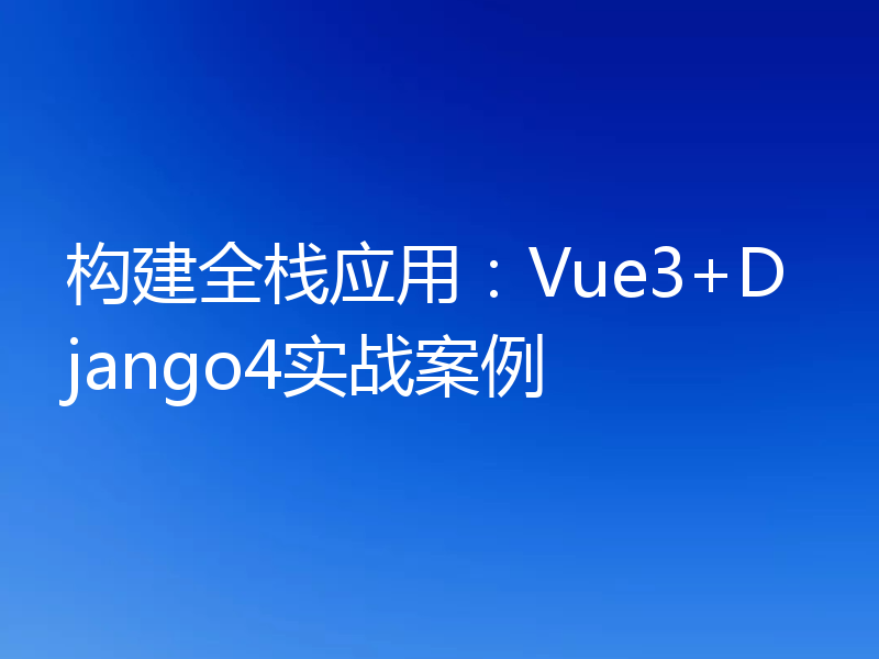 构建全栈应用:Vue3+Django4实战案例