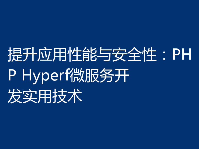 提升应用性能与安全性:PHP Hyperf微服务开发实用技术