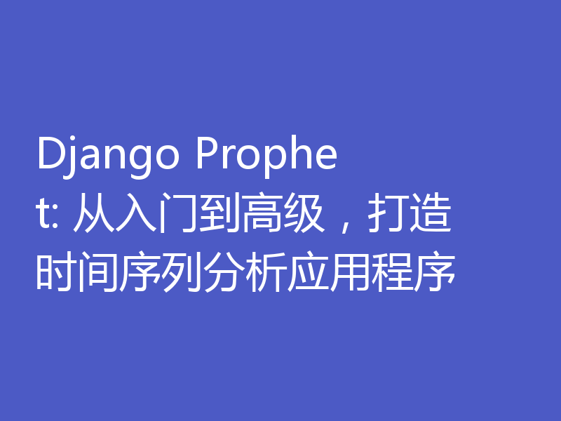Django Prophet: 从入门到高级,打造时间序列分析应用程序