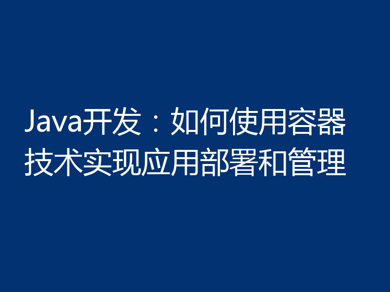 Java开发:如何使用容器技术实现应用部署和管理
