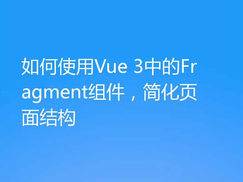 如何使用Vue 3中的Fragment组件,简化页面结构