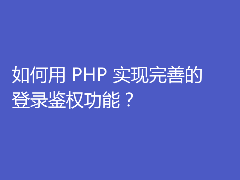 如何用 PHP 实现完善的登录鉴权功能?