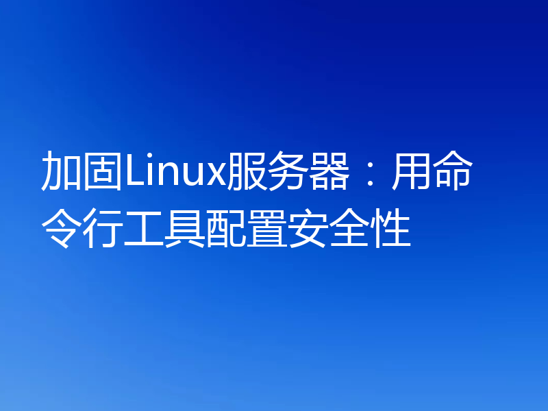 加固Linux服务器:用命令行工具配置安全性