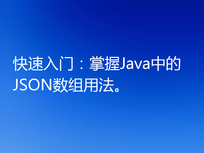 快速入门:掌握Java中的JSON数组用法。