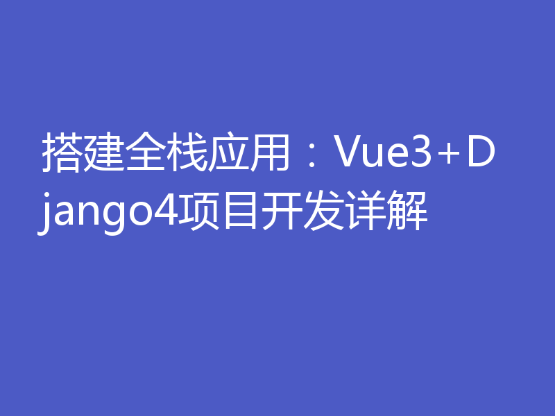 搭建全栈应用:Vue3+Django4项目开发详解