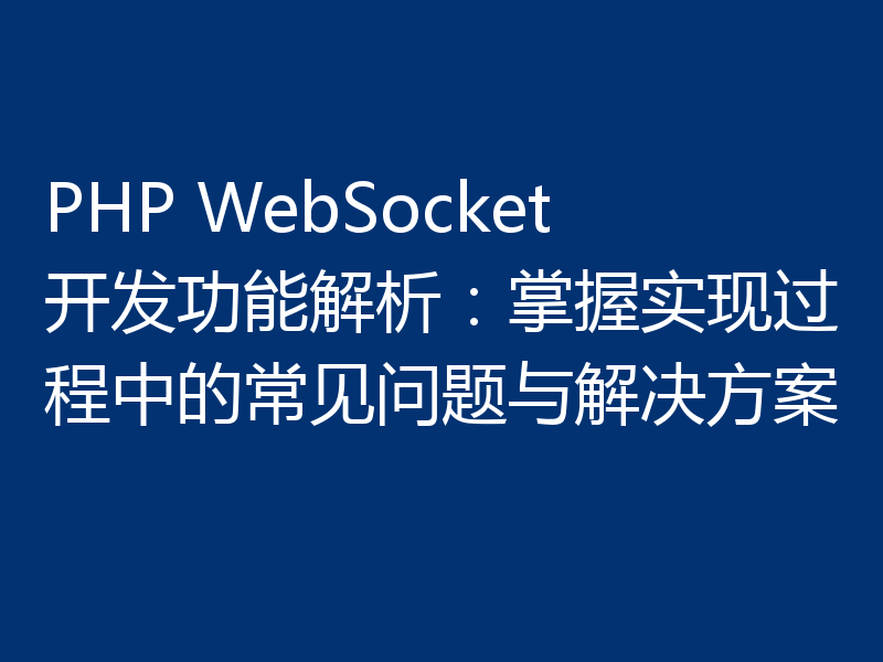 PHP WebSocket开发功能解析:掌握实现过程中的常见问题与解决方案