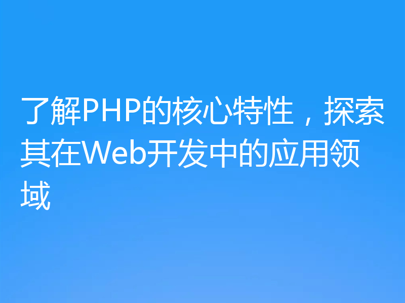 了解PHP的核心特性,探索其在Web开发中的应用领域