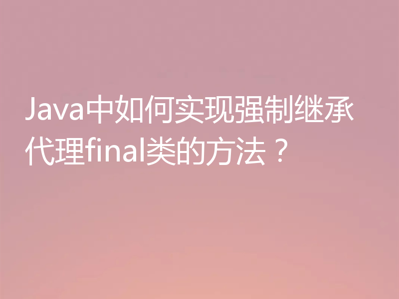 Java中如何实现强制继承代理final类的方法?