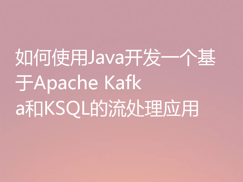 如何使用Java开发一个基于Apache Kafka和KSQL的流处理应用
