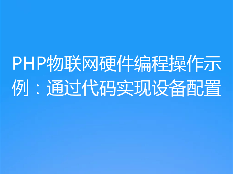 PHP物联网硬件编程操作示例:通过代码实现设备配置