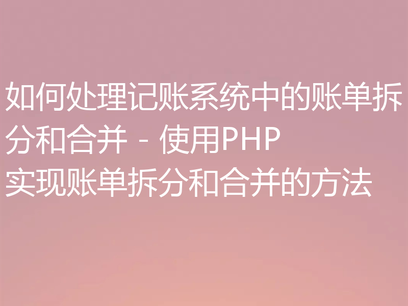 如何处理记账系统中的账单拆分和合并 - 使用PHP实现账单拆分和合并的方法