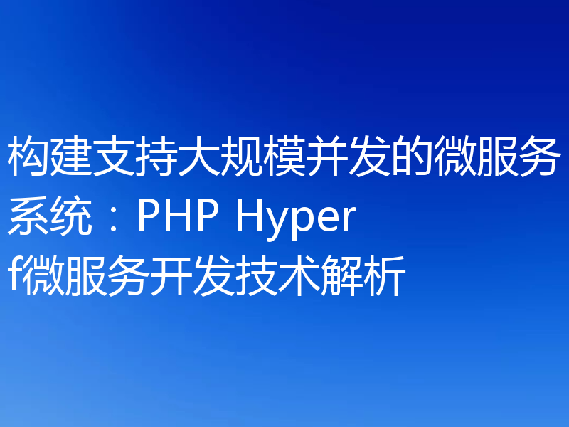 构建支持大规模并发的微服务系统:PHP Hyperf微服务开发技术解析