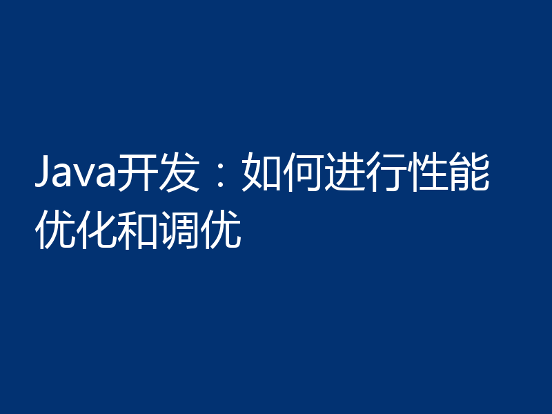 Java开发:如何进行性能优化和调优