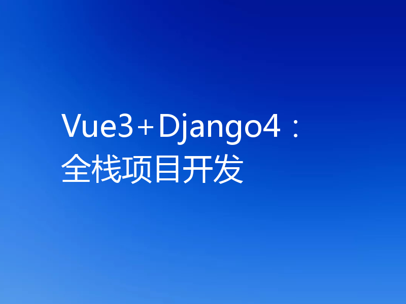 Vue3+Django4:全栈项目开发