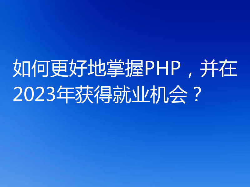 如何更好地掌握PHP,并在2023年获得就业机会?