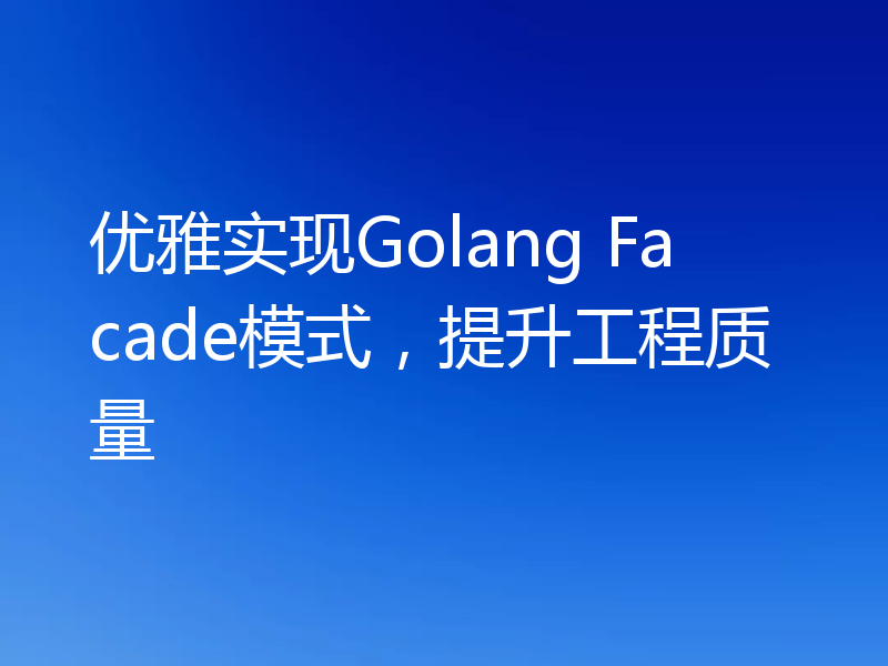 优雅实现Golang Facade模式,提升工程质量