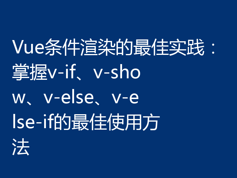 Vue条件渲染的最佳实践:掌握v-if、v-show、v-else、v-else-if的最佳使用方法