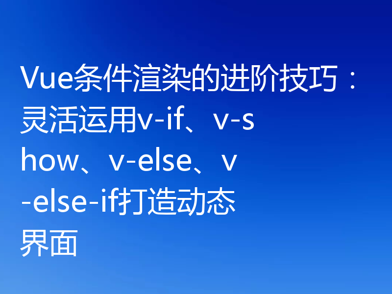 Vue条件渲染的进阶技巧:灵活运用v-if、v-show、v-else、v-else-if打造动态界面