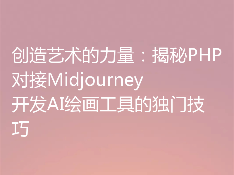 创造艺术的力量:揭秘PHP对接Midjourney开发AI绘画工具的独门技巧