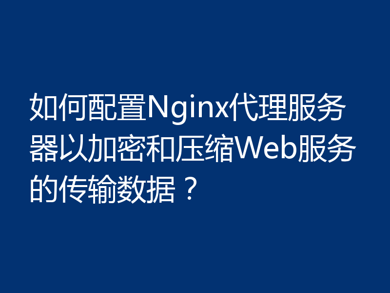 如何配置Nginx代理服务器以加密和压缩Web服务的传输数据?