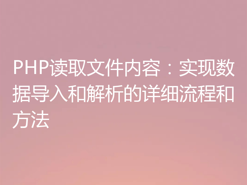 PHP读取文件内容:实现数据导入和解析的详细流程和方法