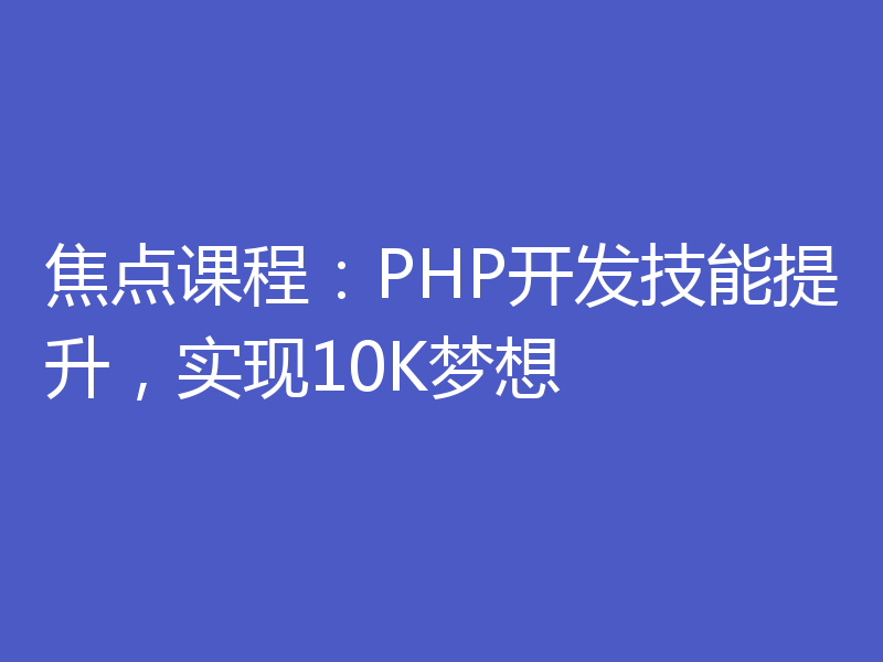 焦点课程：PHP开发技能提升，实现10K梦想