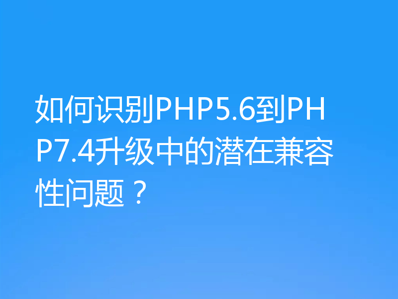 如何识别PHP5.6到PHP7.4升级中的潜在兼容性问题?