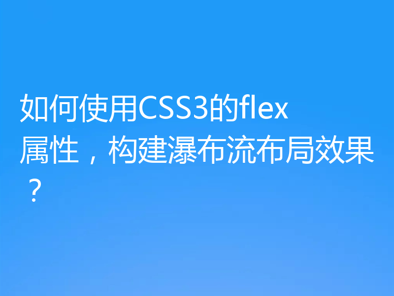 如何使用CSS3的flex属性,构建瀑布流布局效果?