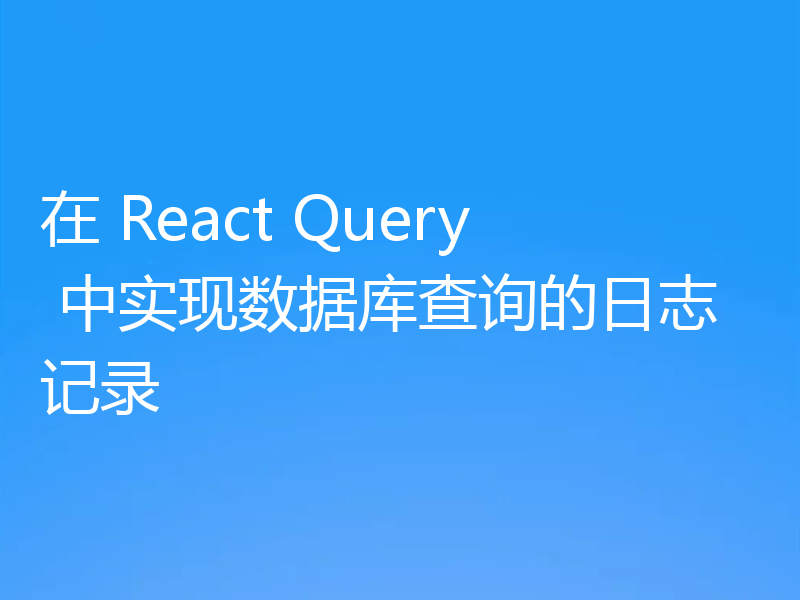 在 React Query 中实现数据库查询的日志记录