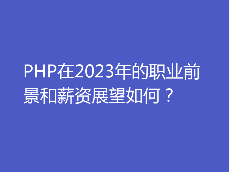 PHP在2023年的职业前景和薪资展望如何?